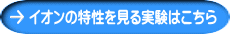 イオンの特性を見る実験はこちら