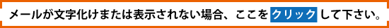 メールが文字化けまたは表示されない場合、ここをクリックして下さい。